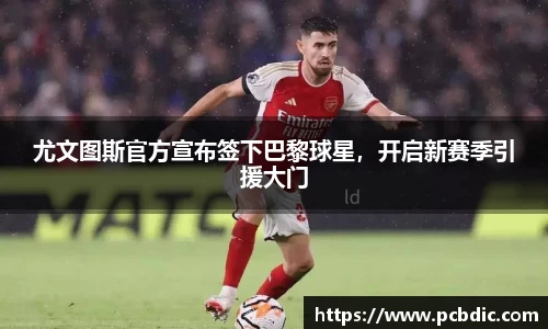 尤文图斯官方宣布签下巴黎球星，开启新赛季引援大门