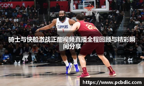 骑士与快船激战正酣视频直播全程回顾与精彩瞬间分享