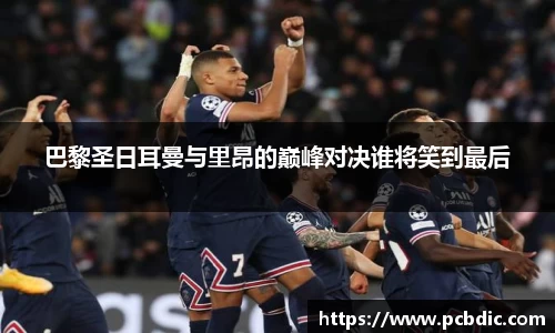 巴黎圣日耳曼与里昂的巅峰对决谁将笑到最后