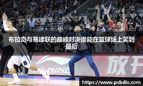 布拉奇与易建联的巅峰对决谁能在篮球场上笑到最后