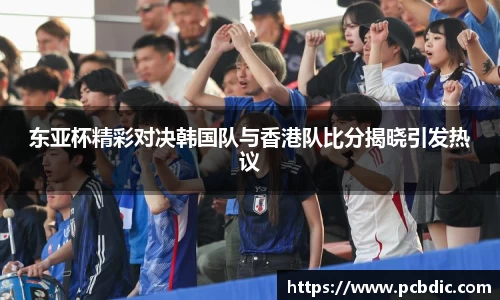 东亚杯精彩对决韩国队与香港队比分揭晓引发热议