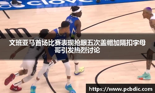 文班亚马首场比赛表现抢眼五次盖帽加隔扣字母哥引发热烈讨论