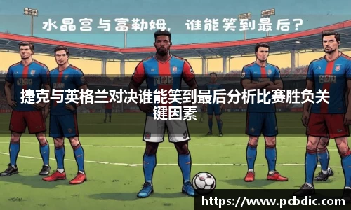捷克与英格兰对决谁能笑到最后分析比赛胜负关键因素