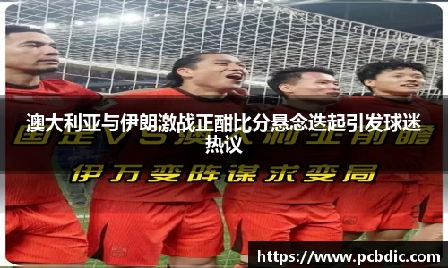 澳大利亚与伊朗激战正酣比分悬念迭起引发球迷热议