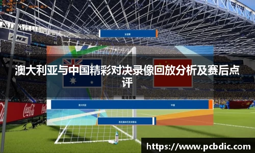 澳大利亚与中国精彩对决录像回放分析及赛后点评