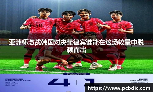 亚洲杯激战韩国对决菲律宾谁能在这场较量中脱颖而出