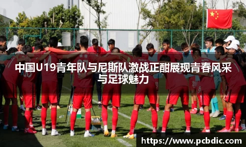 中国U19青年队与尼斯队激战正酣展现青春风采与足球魅力