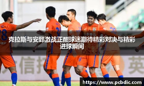 克拉斯与安郅激战正酣球迷期待精彩对决与精彩进球瞬间