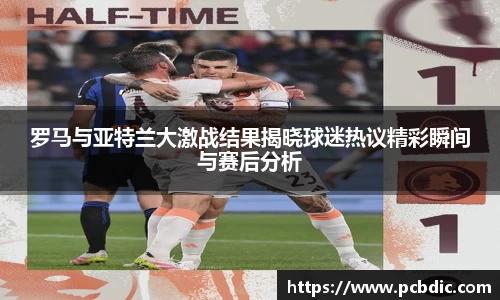罗马与亚特兰大激战结果揭晓球迷热议精彩瞬间与赛后分析