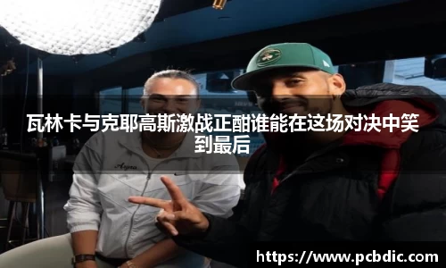 瓦林卡与克耶高斯激战正酣谁能在这场对决中笑到最后