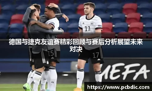 德国与捷克友谊赛精彩回顾与赛后分析展望未来对决